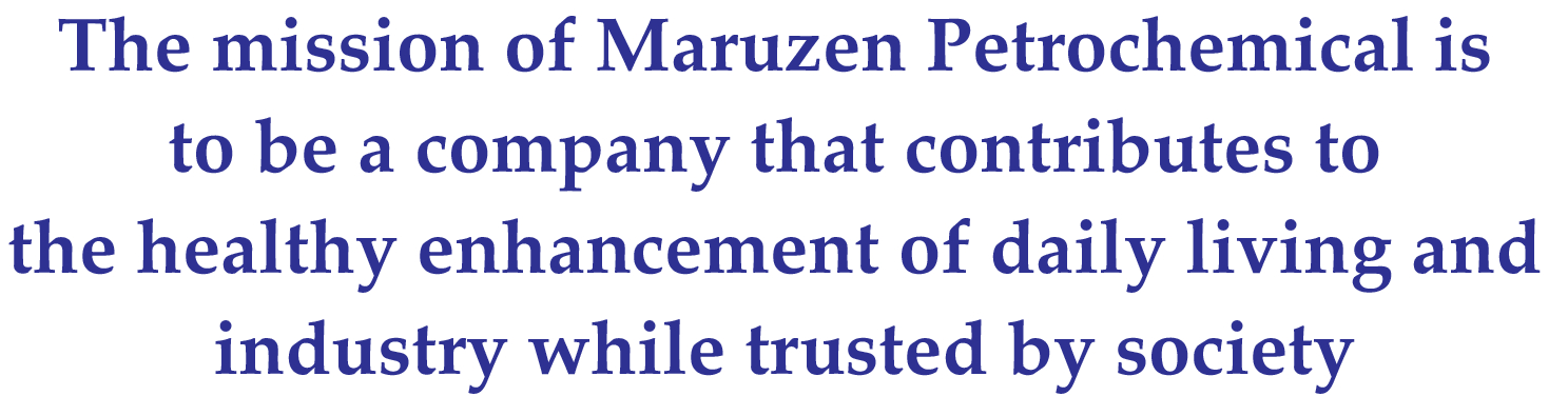 The mission of Maruzen Petrochemical is to be a company that contributes to the healthy enhancement of daily living and industry while trusted by society